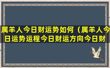 属羊人今日财运势如何（属羊人今日运势运程今日财运方向今日财 🐈 运方 💐 位）